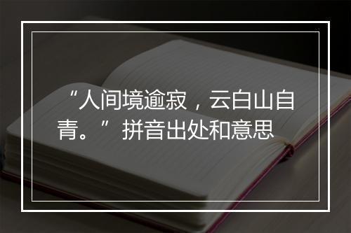 “人间境逾寂，云白山自青。”拼音出处和意思