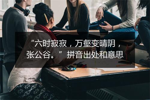 “六时寂寂，万壑变晴阴，张公谷。”拼音出处和意思