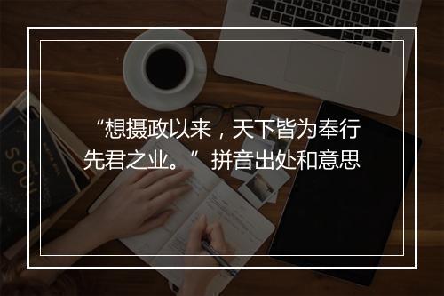 “想摄政以来，天下皆为奉行先君之业。”拼音出处和意思