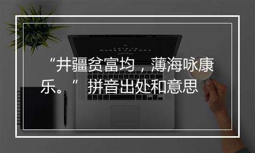 “井疆贫富均，薄海咏康乐。”拼音出处和意思