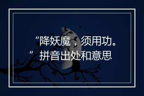 “降妖魔，须用功。”拼音出处和意思