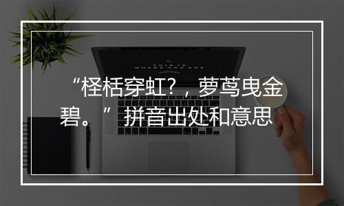 “柽栝穿虹?，萝茑曳金碧。”拼音出处和意思