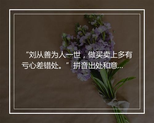 “刘从善为人一世，做买卖上多有亏心差错处。”拼音出处和意思