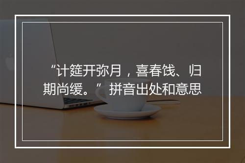 “计筵开弥月，喜春饯、归期尚缓。”拼音出处和意思