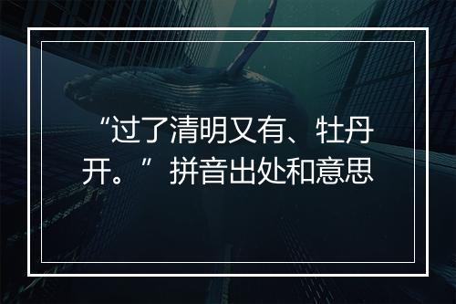 “过了清明又有、牡丹开。”拼音出处和意思