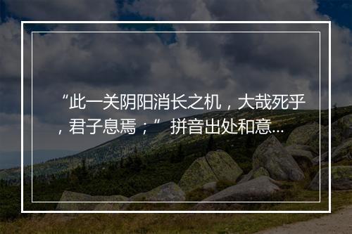 “此一关阴阳消长之机，大哉死乎，君子息焉；”拼音出处和意思