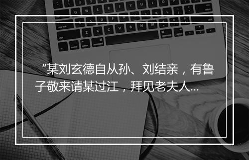 “某刘玄德自从孙、刘结亲，有鲁子敬来请某过江，拜见老夫人。”拼音出处和意思