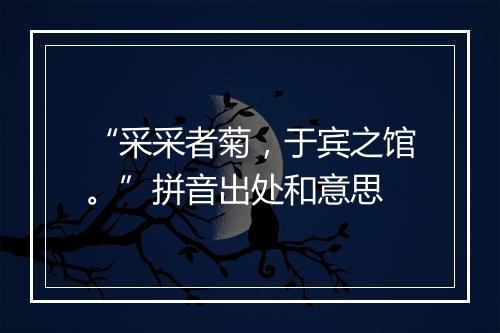 “采采者菊，于宾之馆。”拼音出处和意思