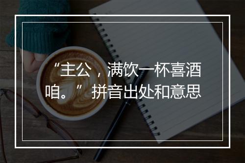 “主公，满饮一杯喜酒咱。”拼音出处和意思