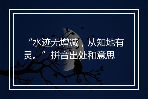 “水迹无增减，从知地有灵。”拼音出处和意思