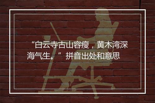 “白云寺古山容瘦，黄木湾深海气生。”拼音出处和意思