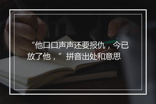 “他口口声声还要报仇，今已放了他，”拼音出处和意思