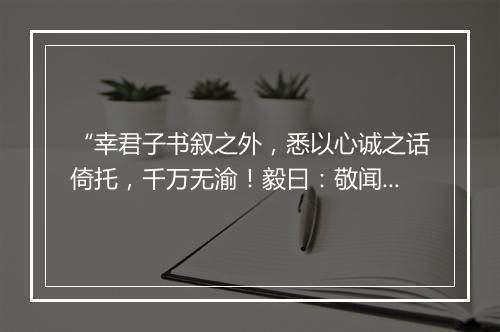 “幸君子书叙之外，悉以心诚之话倚托，千万无渝！毅曰：敬闻命矣。”拼音出处和意思