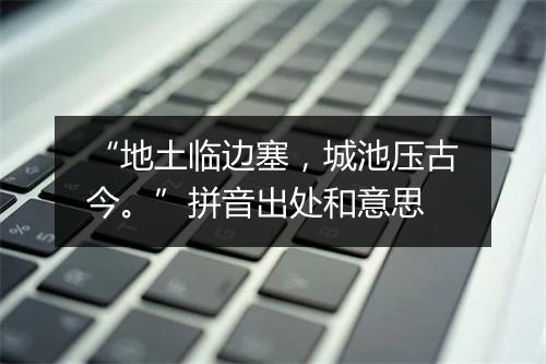 “地土临边塞，城池压古今。”拼音出处和意思