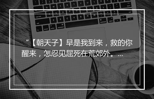 “【朝天子】早是我到来，救的你醒来，怎忍见屈死在荒郊外。”拼音出处和意思