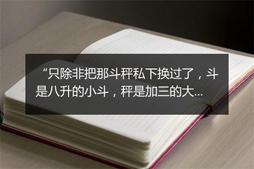 “只除非把那斗秤私下换过了，斗是八升的小斗，秤是加三的大秤。”拼音出处和意思