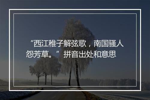 “西江稚子解弦歌，南国骚人怨芳草。”拼音出处和意思