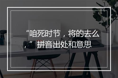 “咱死时节，将的去么，”拼音出处和意思