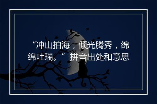 “冲山拍海，倾光腾秀，绵绵吐瑞。”拼音出处和意思