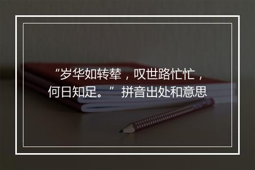 “岁华如转辇，叹世路忙忙，何日知足。”拼音出处和意思