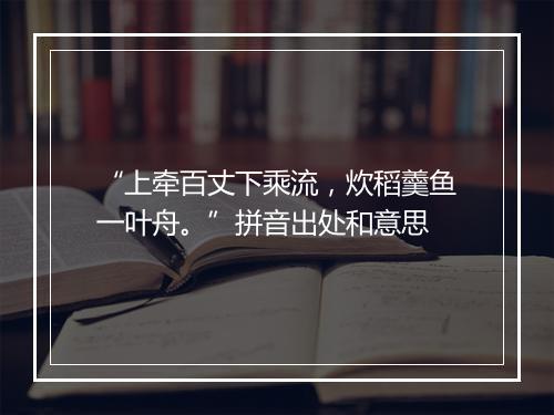 “上牵百丈下乘流，炊稻羹鱼一叶舟。”拼音出处和意思