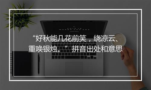 “好秋能几花前笑，绕凉云、重唤银烛。”拼音出处和意思