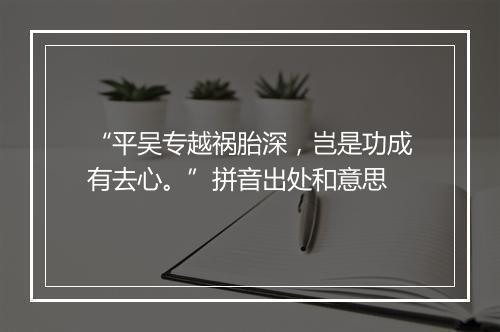 “平吴专越祸胎深，岂是功成有去心。”拼音出处和意思