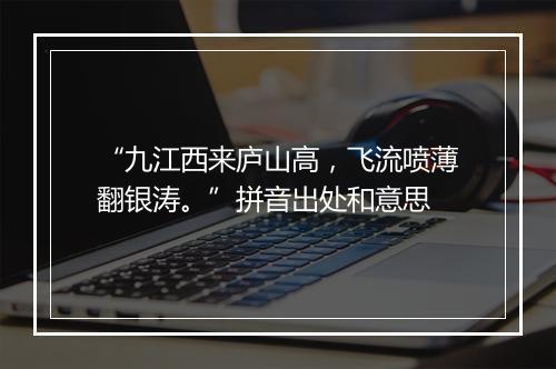 “九江西来庐山高，飞流喷薄翻银涛。”拼音出处和意思