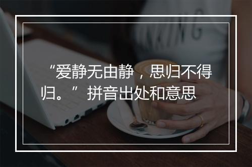 “爱静无由静，思归不得归。”拼音出处和意思