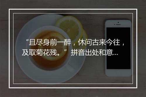 “且尽身前一醉，休问古来今往，及取菊花残。”拼音出处和意思