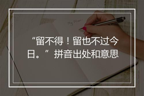 “留不得！留也不过今日。”拼音出处和意思