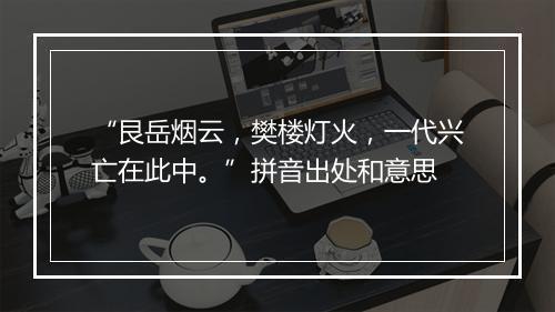 “艮岳烟云，樊楼灯火，一代兴亡在此中。”拼音出处和意思