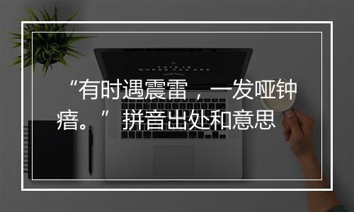 “有时遇震雷，一发哑钟瘖。”拼音出处和意思