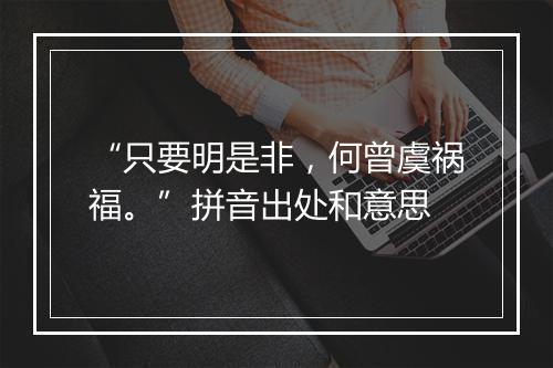 “只要明是非，何曾虞祸福。”拼音出处和意思