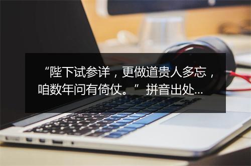 “陛下试参详，更做道贵人多忘，咱数年问有倚仗。”拼音出处和意思