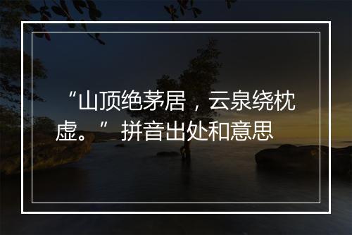 “山顶绝茅居，云泉绕枕虚。”拼音出处和意思