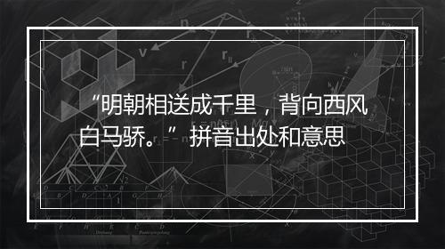 “明朝相送成千里，背向西风白马骄。”拼音出处和意思