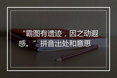 “霸图有遗迹，因之动遐感。”拼音出处和意思