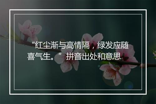 “红尘渐与高情隔，绿发应随喜气生。”拼音出处和意思