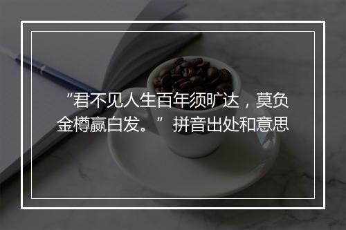 “君不见人生百年须旷达，莫负金樽赢白发。”拼音出处和意思