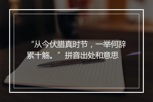 “从今伏腊真时节，一举何辞累十觞。”拼音出处和意思