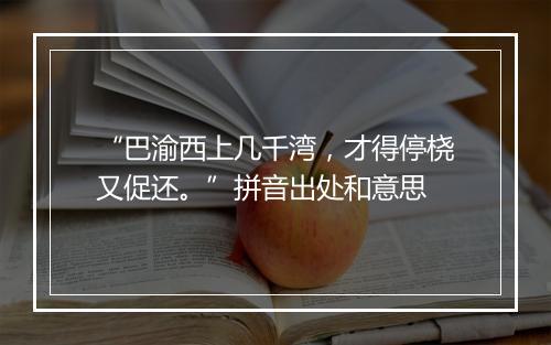 “巴渝西上几千湾，才得停桡又促还。”拼音出处和意思