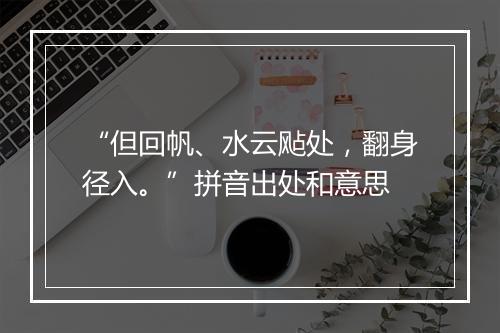 “但回帆、水云飐处，翻身径入。”拼音出处和意思