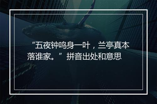 “五夜钟鸣身一叶，兰亭真本落谁家。”拼音出处和意思