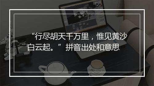 “行尽胡天千万里，惟见黄沙白云起。”拼音出处和意思