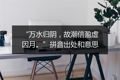 “万水归阴，故潮信盈虚因月。”拼音出处和意思