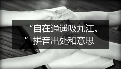 “自在逍遥吸九江。”拼音出处和意思