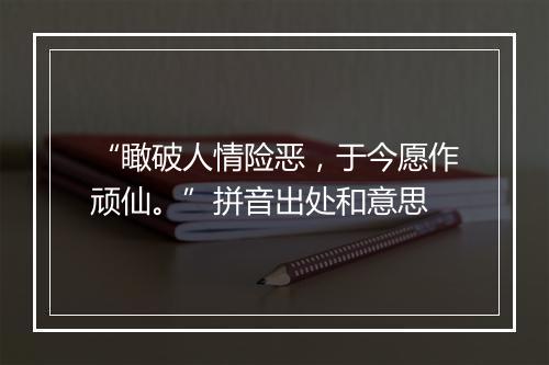 “瞰破人情险恶，于今愿作顽仙。”拼音出处和意思