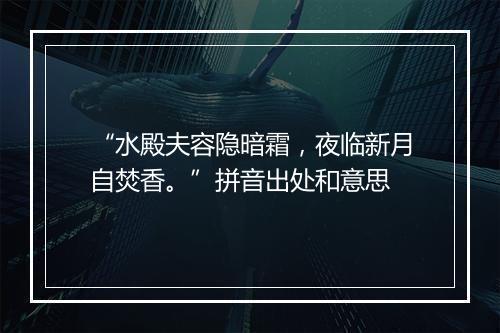 “水殿夫容隐暗霜，夜临新月自焚香。”拼音出处和意思