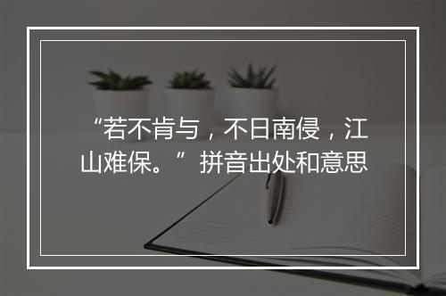 “若不肯与，不日南侵，江山难保。”拼音出处和意思